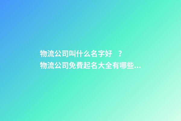 物流公司叫什么名字好？物流公司免費起名大全有哪些？